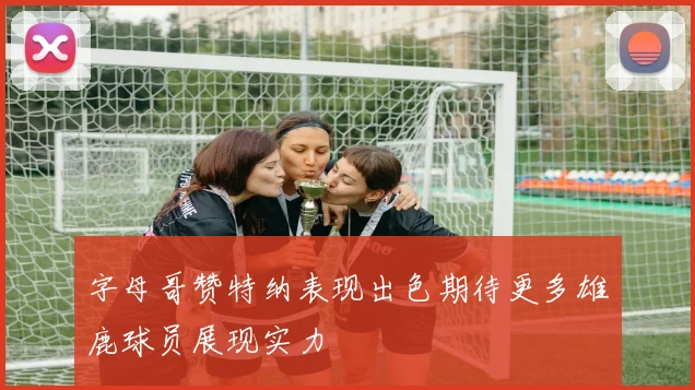 字母哥赞特纳表现出色期待更多雄鹿球员展现实力