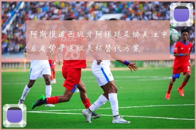 阿斯报道西班牙阿根廷足协关注中东局势寻求欧美杯替代方案