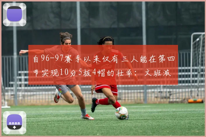 自96-97赛季以来仅有三人能在第四节实现10分5板4帽的壮举：文班浓眉伍德