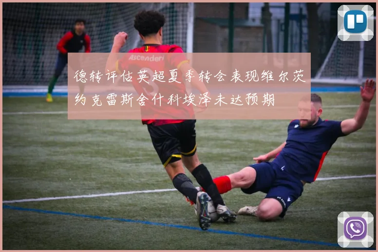 德转评估英超夏季转会表现维尔茨约克雷斯舍什科埃泽未达预期