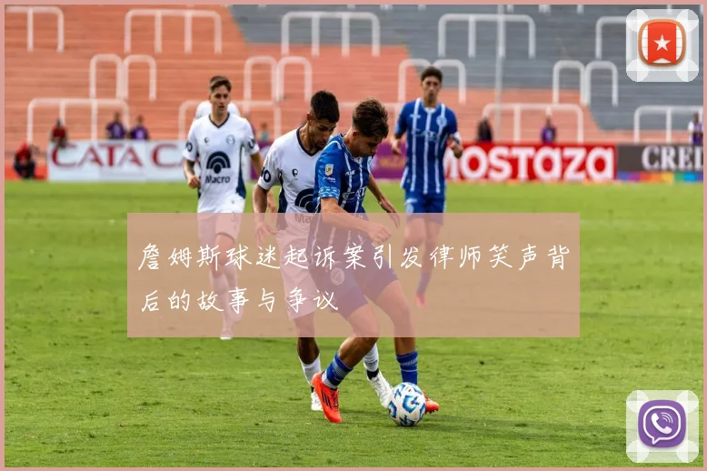 詹姆斯球迷起诉案引发律师笑声背后的故事与争议