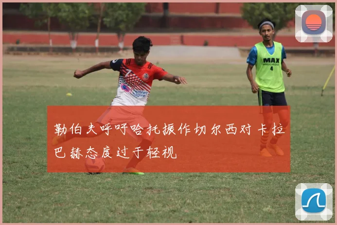 勒伯夫呼吁哈托振作切尔西对卡拉巴赫态度过于轻视