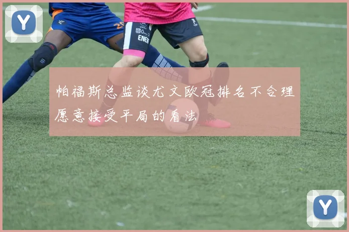 帕福斯总监谈尤文欧冠排名不合理愿意接受平局的看法