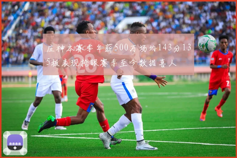 庄神本赛季年薪500万场均143分135板表现抢眼赛季至今数据喜人