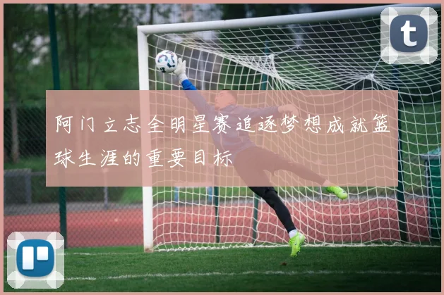 阿门立志全明星赛追逐梦想成就篮球生涯的重要目标