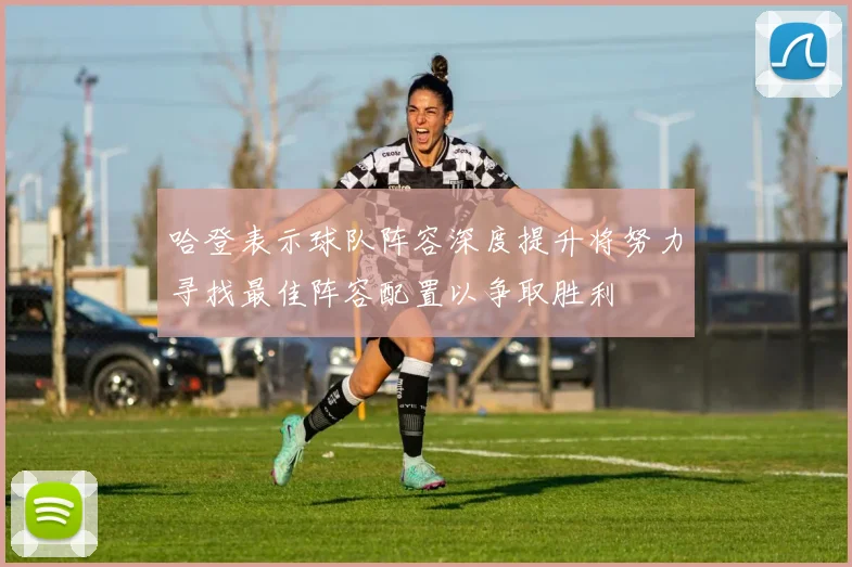 哈登表示球队阵容深度提升将努力寻找最佳阵容配置以争取胜利