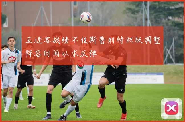 五连客战绩不佳斯普利特积极调整阵容时间以求反弹