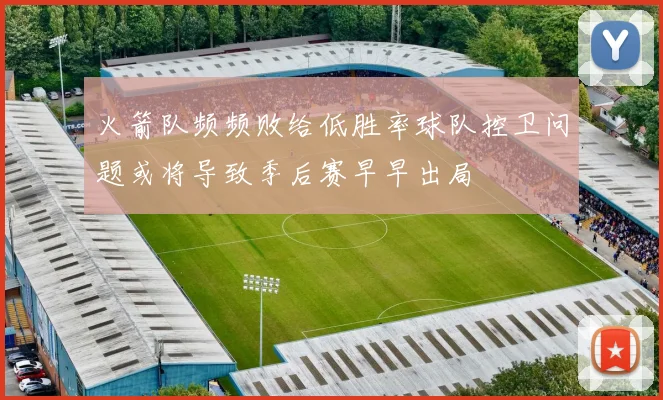 火箭队频频败给低胜率球队控卫问题或将导致季后赛早早出局