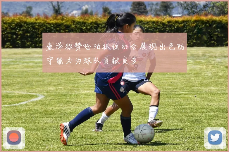 豪泽称赞哈珀抓住机会展现出色防守能力为球队贡献良多