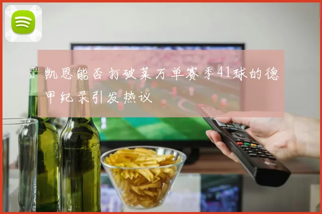 凯恩能否打破莱万单赛季41球的德甲纪录引发热议