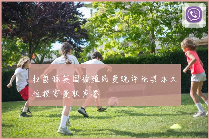 拉爵称英国被殖民曼晚评论其永久性损害曼联声誉