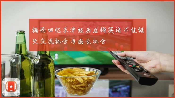 梅西回忆求学经历后悔英语不佳错失交流机会与成长机会