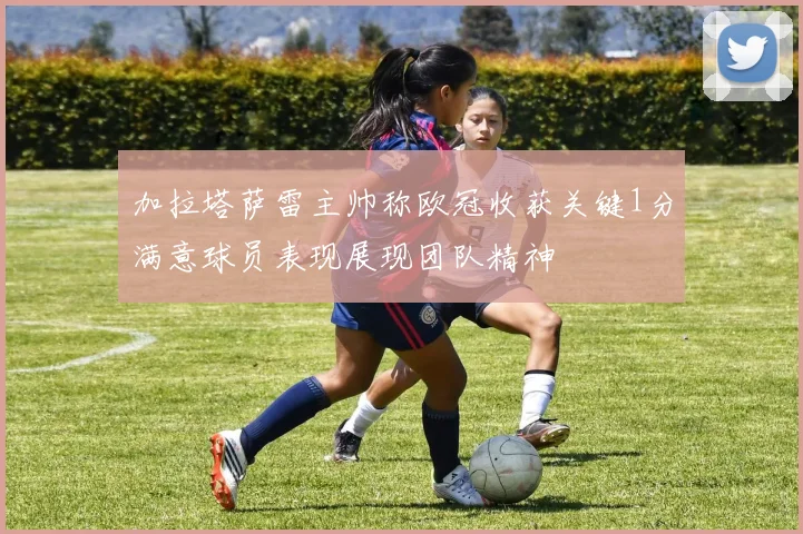 加拉塔萨雷主帅称欧冠收获关键1分满意球员表现展现团队精神