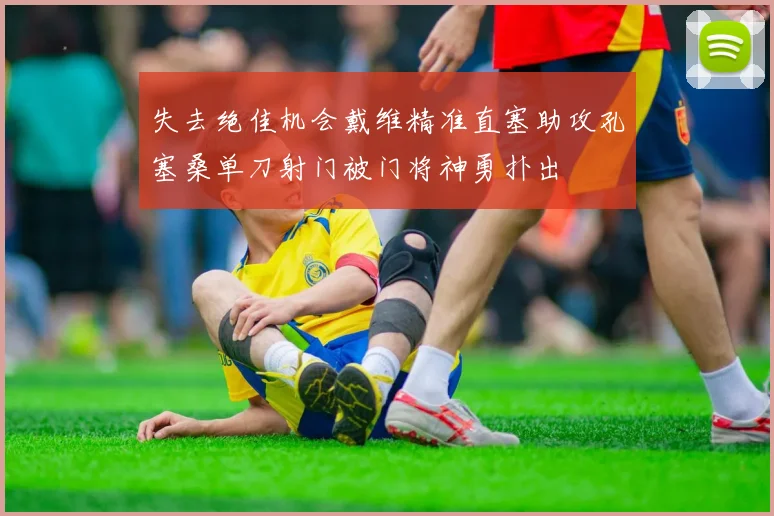 失去绝佳机会戴维精准直塞助攻孔塞桑单刀射门被门将神勇扑出