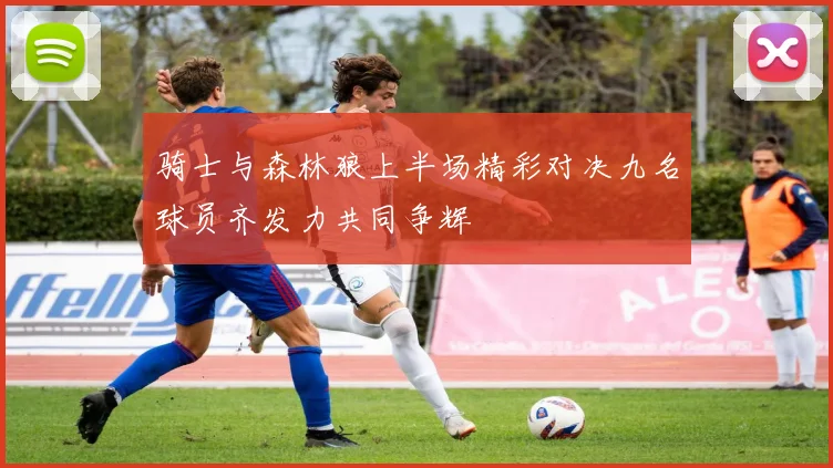 骑士与森林狼上半场精彩对决九名球员齐发力共同争辉