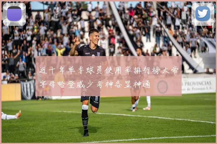 近十年单季球员使用率排行榜大帝字母哈登威少考神各显神通