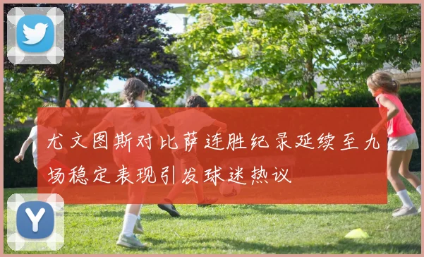 尤文图斯对比萨连胜纪录延续至九场稳定表现引发球迷热议