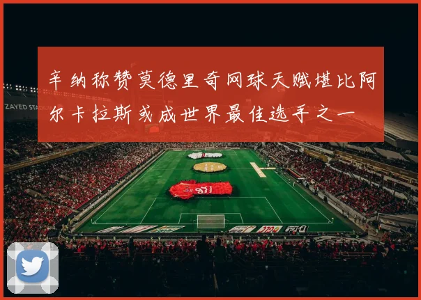 辛纳称赞莫德里奇网球天赋堪比阿尔卡拉斯或成世界最佳选手之一