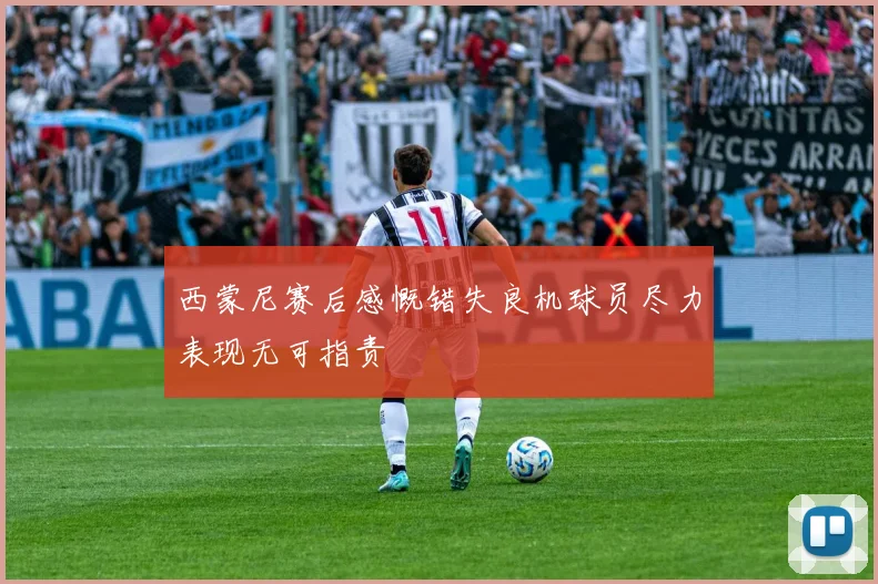 西蒙尼赛后感慨错失良机球员尽力表现无可指责