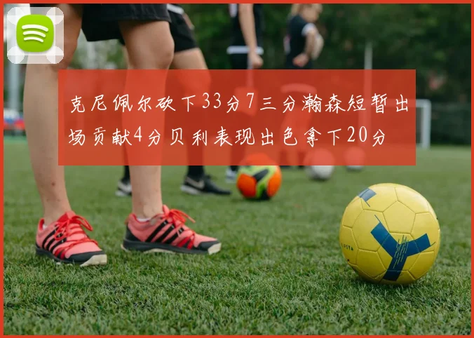 克尼佩尔砍下33分7三分瀚森短暂出场贡献4分贝利表现出色拿下20分