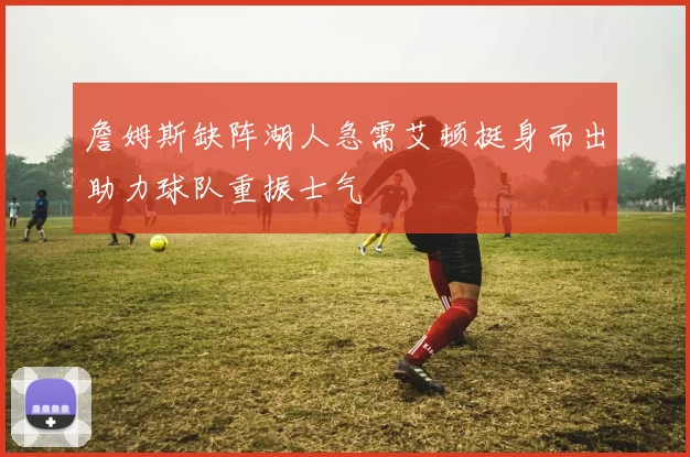 詹姆斯缺阵湖人急需艾顿挺身而出助力球队重振士气