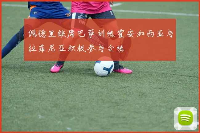 佩德里缺席巴萨训练霍安加西亚与拉菲尼亚积极参与合练