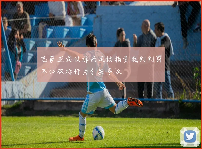 巴萨正式投诉西足协指责裁判判罚不公双标行为引发争议