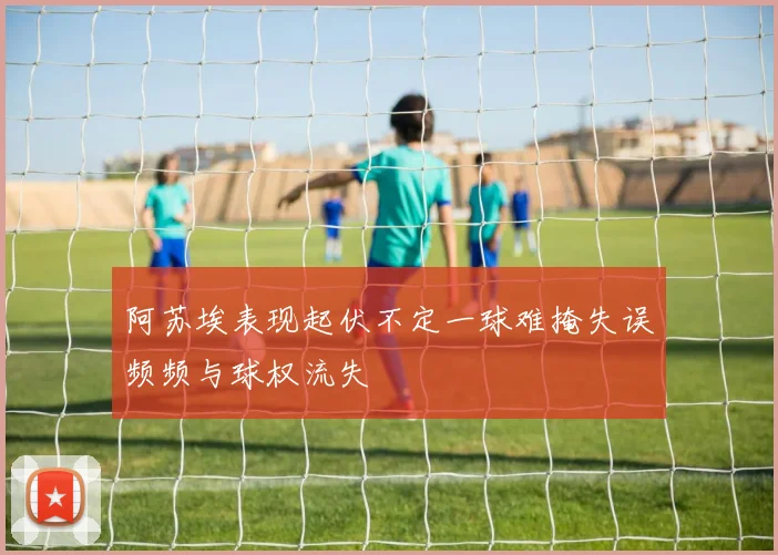 阿苏埃表现起伏不定一球难掩失误频频与球权流失