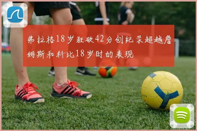 弗拉格18岁狂砍42分创纪录超越詹姆斯和科比18岁时的表现