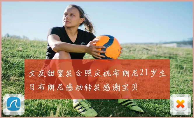 女友甜蜜发合照庆祝布朗尼21岁生日布朗尼感动转发感谢宝贝