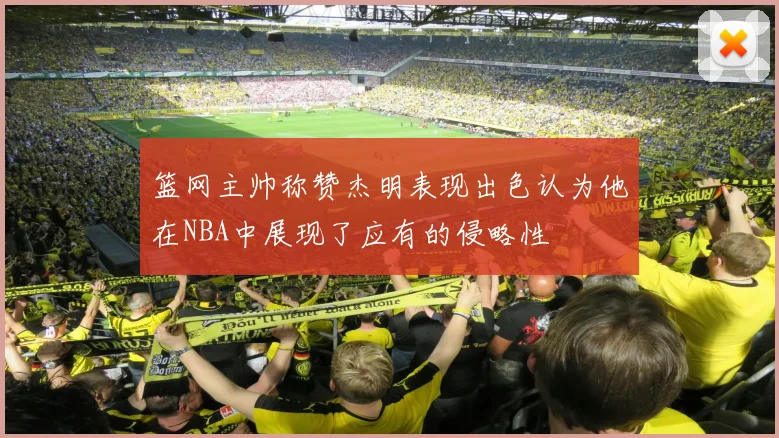 篮网主帅称赞杰明表现出色认为他在NBA中展现了应有的侵略性