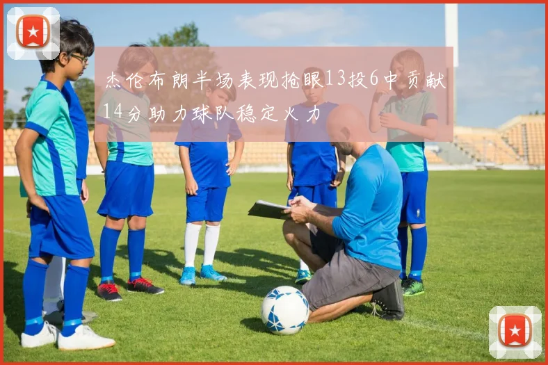 杰伦布朗半场表现抢眼13投6中贡献14分助力球队稳定火力