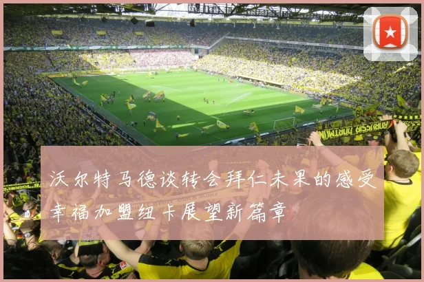 沃尔特马德谈转会拜仁未果的感受幸福加盟纽卡展望新篇章