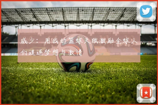 威少：用我的篮球天赋激励全球人们追逐梦想与激情