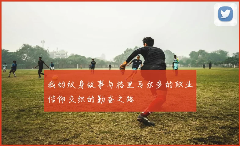 我的纹身故事与格里马尔多的职业信仰交织的勤奋之路