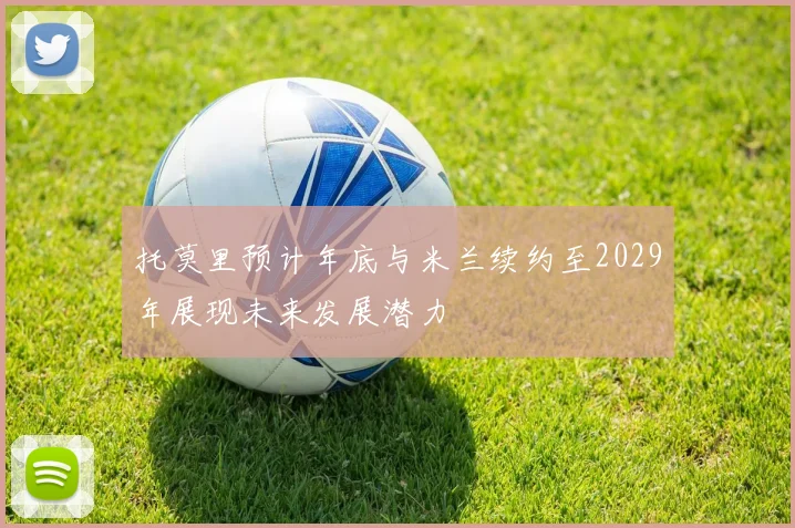 托莫里预计年底与米兰续约至2029年展现未来发展潜力