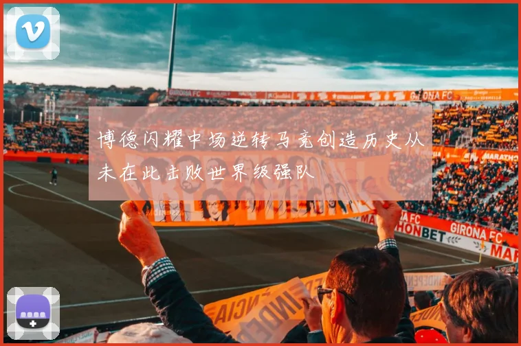 博德闪耀中场逆转马竞创造历史从未在此击败世界级强队