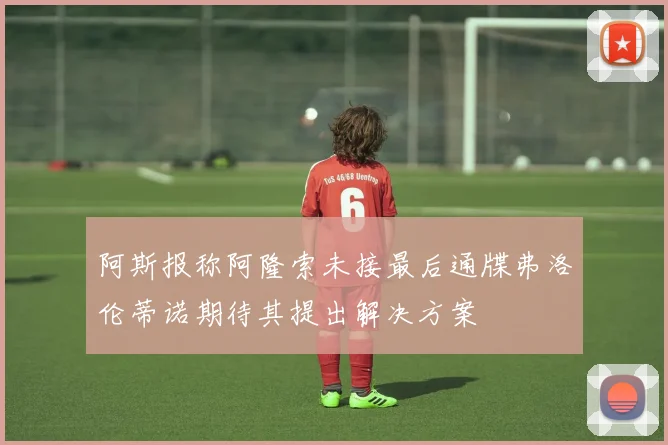 阿斯报称阿隆索未接最后通牒弗洛伦蒂诺期待其提出解决方案