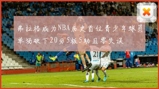 弗拉格成为NBA历史首位青少年球员单场砍下20分5板5助且零失误