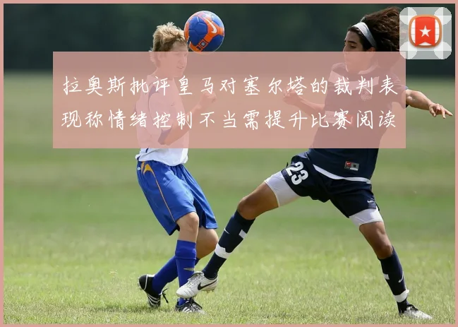 拉奥斯批评皇马对塞尔塔的裁判表现称情绪控制不当需提升比赛阅读能力